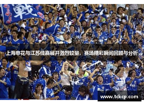上海申花与江苏佳嘉展开激烈较量，赛场精彩瞬间回顾与分析