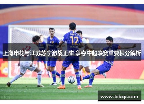 上海申花与江苏苏宁激战正酣 争夺中超联赛重要积分解析