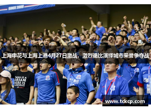 上海申花与上海上港4月27日激战，激烈德比演绎城市荣誉争夺战