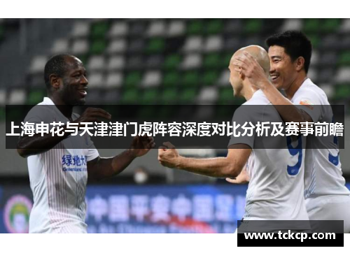 上海申花与天津津门虎阵容深度对比分析及赛事前瞻