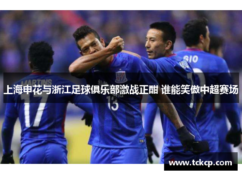 上海申花与浙江足球俱乐部激战正酣 谁能笑傲中超赛场