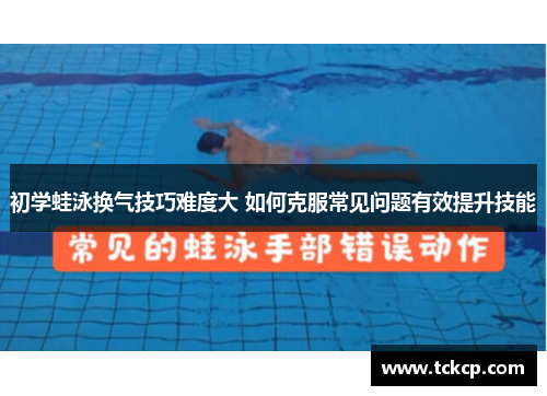 初学蛙泳换气技巧难度大 如何克服常见问题有效提升技能