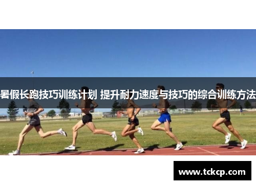 暑假长跑技巧训练计划 提升耐力速度与技巧的综合训练方法