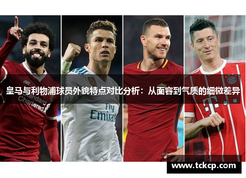 皇马与利物浦球员外貌特点对比分析：从面容到气质的细微差异