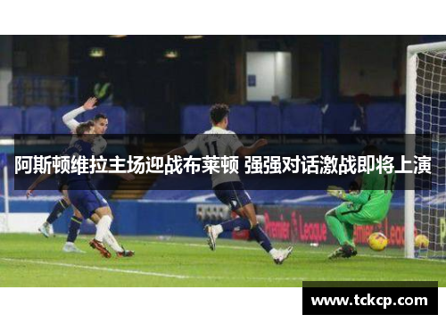 阿斯顿维拉主场迎战布莱顿 强强对话激战即将上演